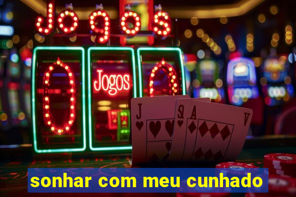 sonhar com meu cunhado